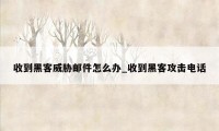 收到黑客威胁邮件怎么办_收到黑客攻击电话