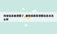 淘宝信息被泄露了_被淘宝商家泄露信息会怎么样