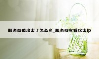 服务器被攻击了怎么查_服务器查看攻击ip