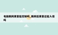 电脑断网黑客能控制吗_断网后黑客还能入侵吗