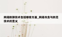 网络防御技术包括哪些方面_网络攻击与防范技术的意义