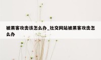 被黑客攻击该怎么办_社交网站被黑客攻击怎么办