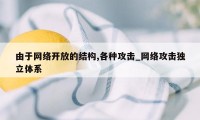 由于网络开放的结构,各种攻击_网络攻击独立体系