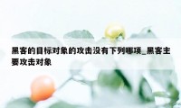 黑客的目标对象的攻击没有下列哪项_黑客主要攻击对象