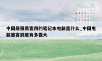中国最强黑客用的笔记本电脑是什么_中国电脑黑客到底有多强大