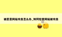 被恶意网站攻击怎么办_如何检查网站被攻击