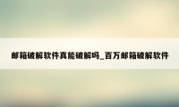 邮箱破解软件真能破解吗_百万邮箱破解软件