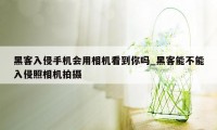 黑客入侵手机会用相机看到你吗_黑客能不能入侵照相机拍摄