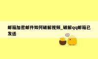 邮箱加密邮件如何破解视频_破解qq邮箱已发送