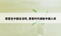黑客在中国合法吗_黑客时代威胁中国人民