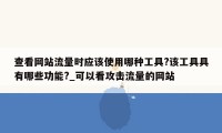 查看网站流量时应该使用哪种工具?该工具具有哪些功能?_可以看攻击流量的网站