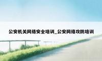 公安机关网络安全培训_公安网络攻防培训