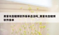 黑客攻击赌博软件接单违法吗_黑客攻击赌博软件接单