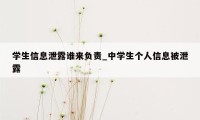 学生信息泄露谁来负责_中学生个人信息被泄露