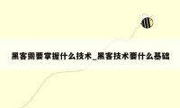 黑客需要掌握什么技术_黑客技术要什么基础