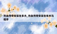 热血传奇安装包多大_热血传奇安装包有木马程序