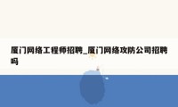 厦门网络工程师招聘_厦门网络攻防公司招聘吗