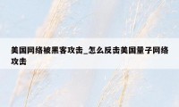 美国网络被黑客攻击_怎么反击美国量子网络攻击