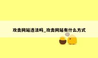 攻击网站违法吗_攻击网站有什么方式