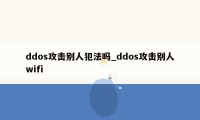 ddos攻击别人犯法吗_ddos攻击别人wifi