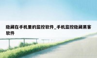 隐藏在手机里的监控软件_手机监控隐藏黑客软件