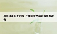 黑客攻击能查到吗_在哪能看全球网络黑客攻击