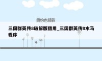 三国群英传8破解版借用_三国群英传8木马程序