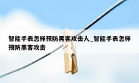 智能手表怎样预防黑客攻击人_智能手表怎样预防黑客攻击