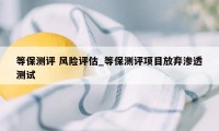 等保测评 风险评估_等保测评项目放弃渗透测试