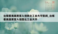 台媒看美国黑客入侵西北工业大学新闻_台媒看美国黑客入侵西北工业大学