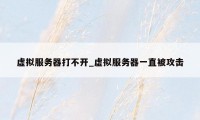 虚拟服务器打不开_虚拟服务器一直被攻击