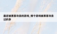 最近被黑客攻击的游戏_哪个游戏被黑客攻击过的多