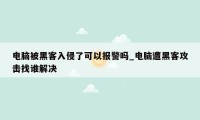 电脑被黑客入侵了可以报警吗_电脑遭黑客攻击找谁解决