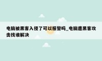 电脑被黑客入侵了可以报警吗_电脑遭黑客攻击找谁解决