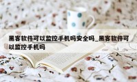 黑客软件可以监控手机吗安全吗_黑客软件可以监控手机吗