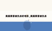 美国黑客被仇杀的电影_美国黑客被仇杀