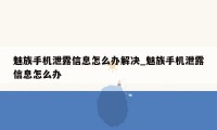 魅族手机泄露信息怎么办解决_魅族手机泄露信息怎么办