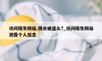 访问陌生网站,钱会被盗么?_访问陌生网站泄露个人信息