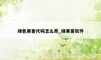 绿色黑客代码怎么弄_绿黑客软件