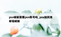 psv破解需要psn账号吗_psv如何用邮箱破解