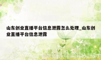 山东创业直播平台信息泄露怎么处理_山东创业直播平台信息泄露