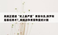 美国正遭遇“史上最严重”黑客攻击,俄罗斯是幕后黑手?_美国战争黑客数量统计图