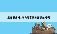 黑客很多吗_所有黑客技术都很差吗吗