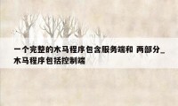 一个完整的木马程序包含服务端和 两部分_木马程序包括控制端