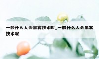 一般什么人会黑客技术呢_一般什么人会黑客技术呢