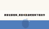 黑客犯罪视频_黑客攻击酒吧视频下载软件