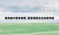 服务器中勒索病毒_勒索病毒会攻击服务器