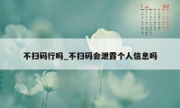 不扫码行吗_不扫码会泄露个人信息吗