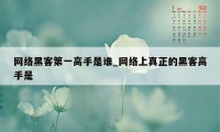 网络黑客第一高手是谁_网络上真正的黑客高手是