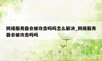 网络服务器会被攻击吗吗怎么解决_网络服务器会被攻击吗吗